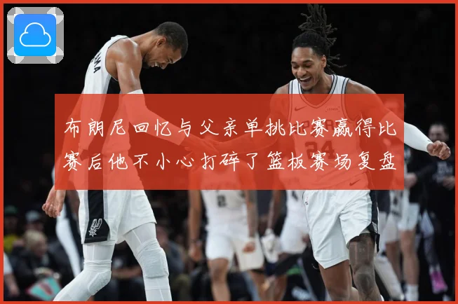 布朗尼回忆与父亲单挑比赛赢得比赛后他不小心打碎了篮板赛场复盘