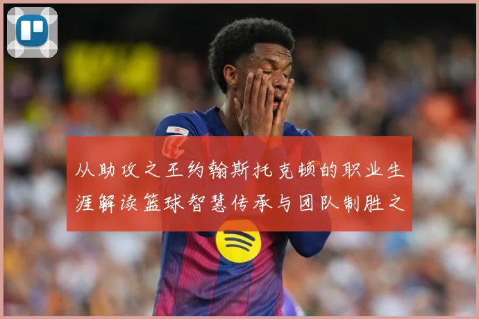 从助攻之王约翰斯托克顿的职业生涯解读篮球智慧传承与团队制胜之道解析