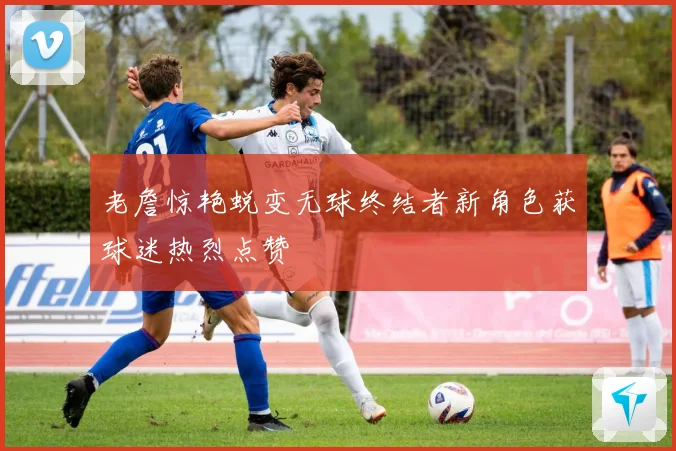 老詹惊艳蜕变无球终结者新角色获球迷热烈点赞