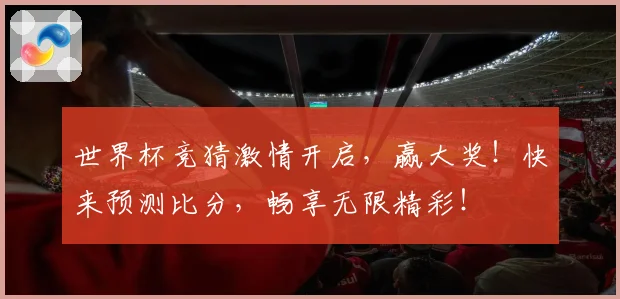 世界杯竞猜激情开启，赢大奖！快来预测比分，畅享无限精彩！
