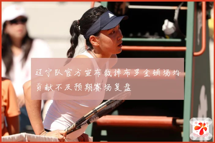 辽宁队官方宣布裁掉布罗金顿场均贡献不及预期赛场复盘