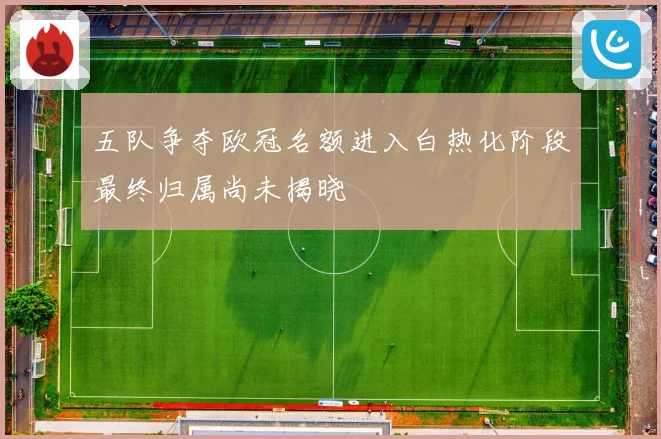 五队争夺欧冠名额进入白热化阶段最终归属尚未揭晓