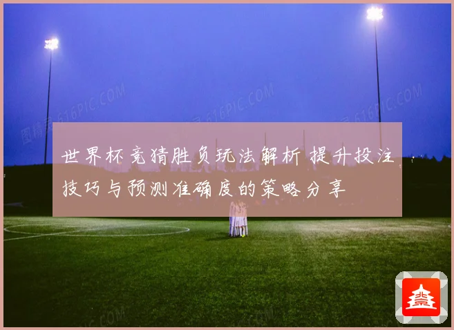 世界杯竞猜胜负玩法解析 提升投注技巧与预测准确度的策略分享