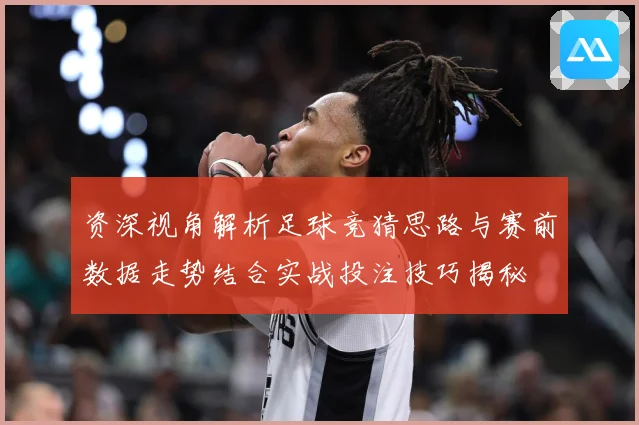 资深视角解析足球竞猜思路与赛前数据走势结合实战投注技巧揭秘