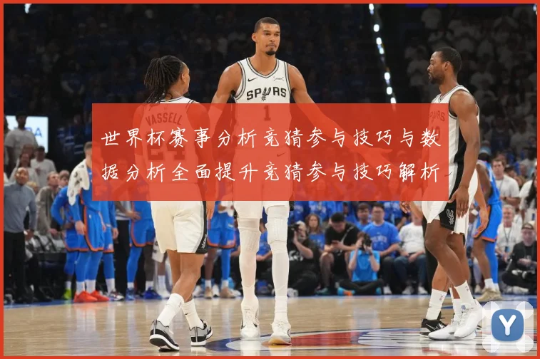 世界杯赛事分析竞猜参与技巧与数据分析全面提升竞猜参与技巧解析数据研判