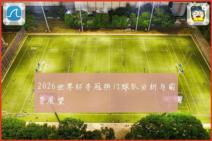 2026世界杯夺冠热门球队分析与前景展望