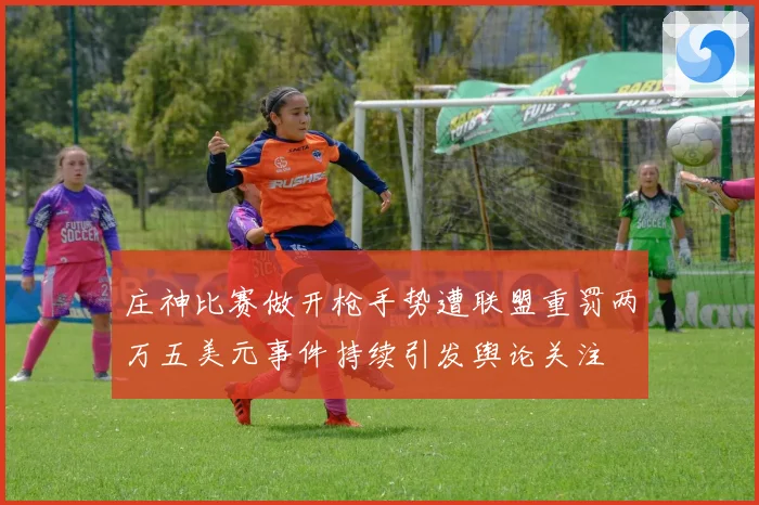 庄神比赛做开枪手势遭联盟重罚两万五美元事件持续引发舆论关注