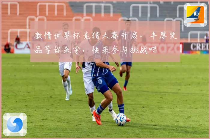 激情世界杯竞猜大赛开启，丰厚奖品等你来拿，快来参与挑战吧