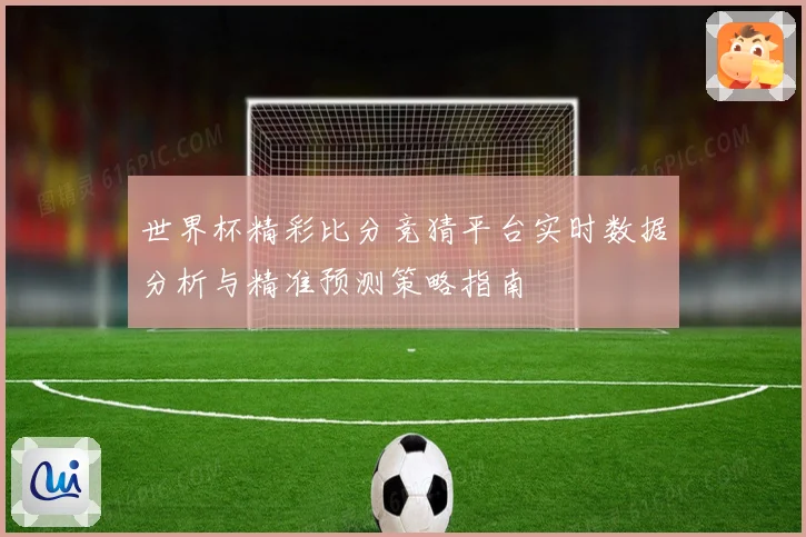 世界杯精彩比分竞猜平台实时数据分析与精准预测策略指南