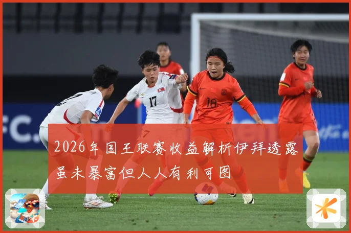 2026年国王联赛收益解析伊拜透露虽未暴富但人人有利可图