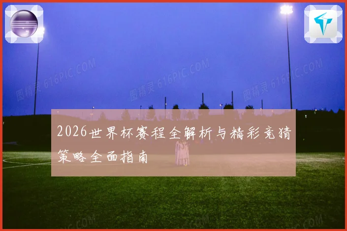 2026世界杯赛程全解析与精彩竞猜策略全面指南
