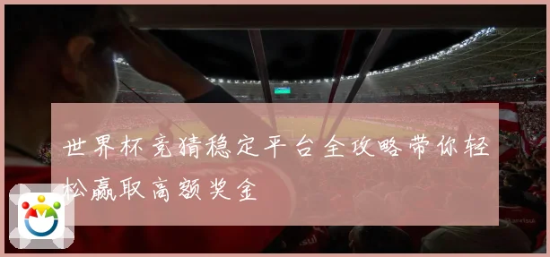 世界杯竞猜稳定平台全攻略带你轻松赢取高额奖金
