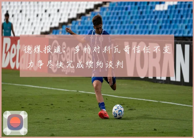 德媒报道：多特对科瓦奇信任不变 力争尽快完成续约谈判