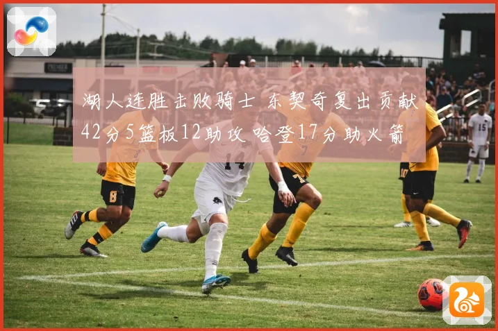 湖人连胜击败骑士 东契奇复出贡献42分5篮板12助攻 哈登17分助火箭力克快船