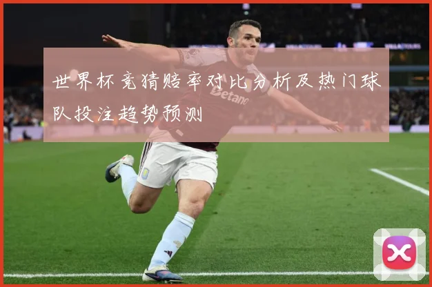 世界杯竞猜赔率对比分析及热门球队投注趋势预测