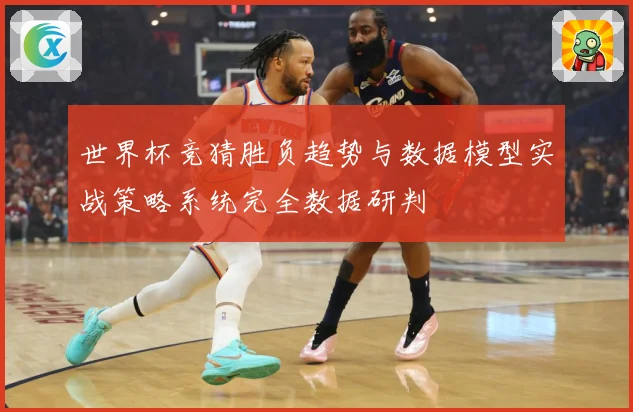 世界杯竞猜胜负趋势与数据模型实战策略系统完全数据研判