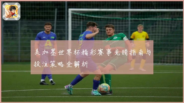 美加墨世界杯精彩赛事竞猜指南与投注策略全解析