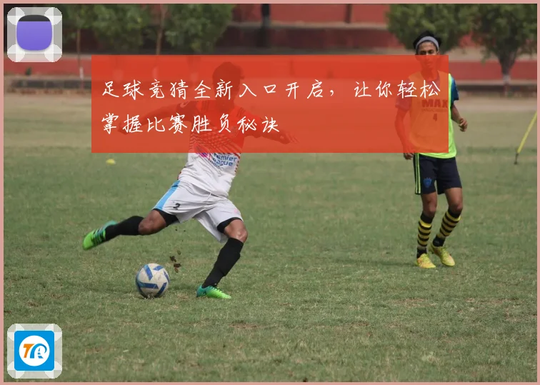 足球竞猜全新入口开启，让你轻松掌握比赛胜负秘诀
