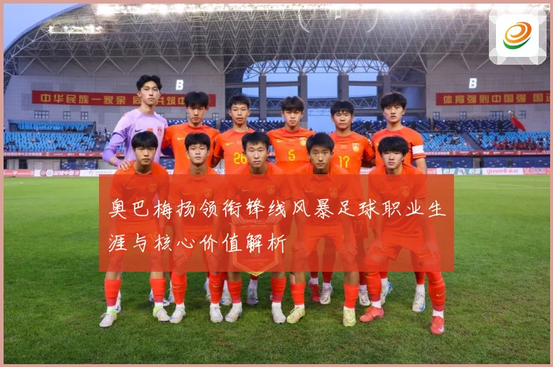 奥巴梅扬领衔锋线风暴足球职业生涯与核心价值解析