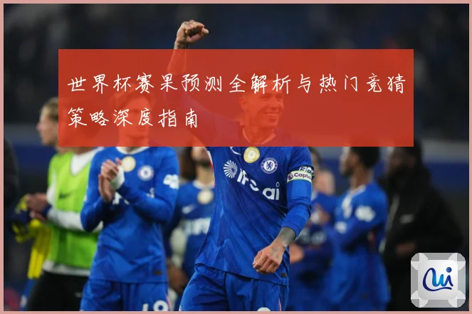 世界杯赛果预测全解析与热门竞猜策略深度指南