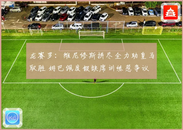 龙赛罗：维尼修斯拼尽全力助皇马取胜 姆巴佩度假缺席训练惹争议