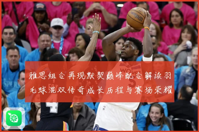 雅思组合再现默契巅峰配合解读羽毛球混双传奇成长历程与赛场荣耀时刻