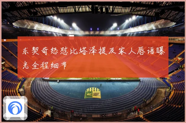 东契奇怒怼比塔泽提及家人唇语曝光全程细节
