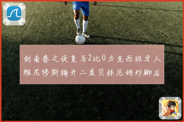 剑南春之夜皇马2比0力克西班牙人维尼修斯梅开二度贝林厄姆妙脚后跟献助攻