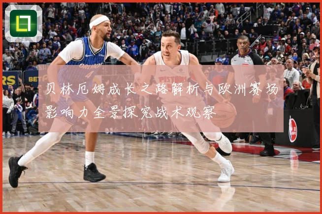 贝林厄姆成长之路解析与欧洲赛场影响力全景探究战术观察