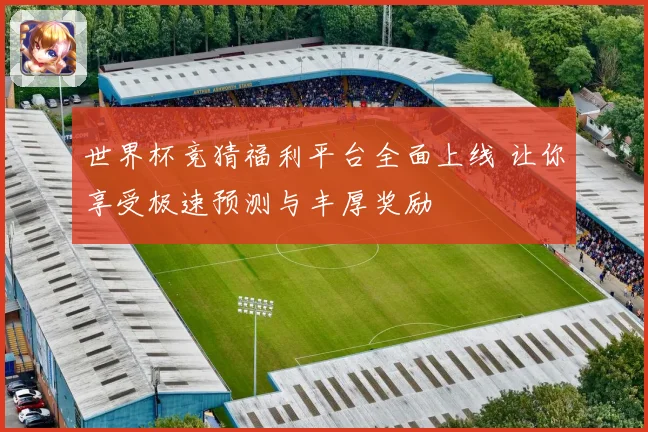 世界杯竞猜福利平台全面上线 让你享受极速预测与丰厚奖励