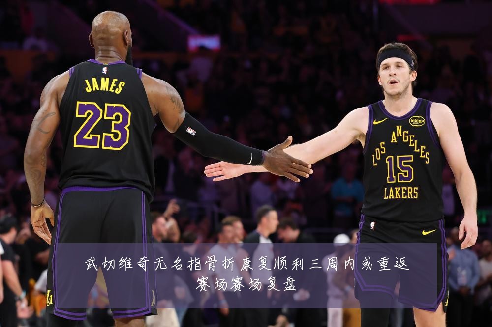 武切维奇无名指骨折康复顺利三周内或重返赛场赛场复盘