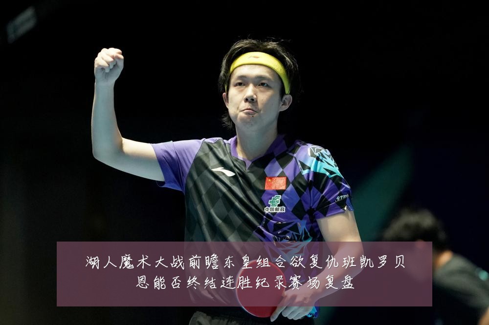 湖人魔术大战前瞻东皇组合欲复仇班凯罗贝恩能否终结连胜纪录赛场复盘