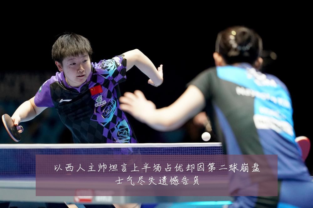以西人主帅坦言上半场占优却因第二球崩盘士气尽失遗憾告负